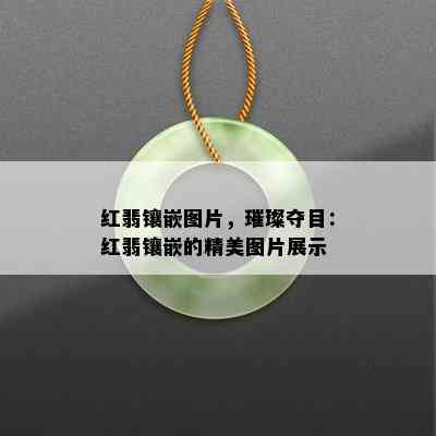 红翡镶嵌图片，璀璨夺目：红翡镶嵌的精美图片展示