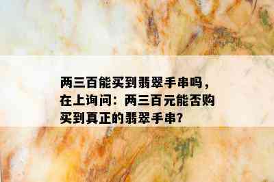 两三百能买到翡翠手串吗，在上询问：两三百元能否购买到真正的翡翠手串？