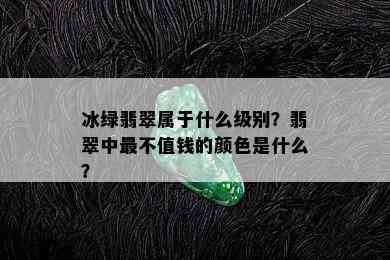 冰绿翡翠属于什么级别？翡翠中最不值钱的颜色是什么？