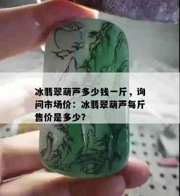 冰翡翠葫芦多少钱一斤，询问市场价：冰翡翠葫芦每斤售价是多少？