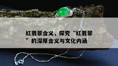 红翡翠含义，探究“红翡翠”的深厚含义与文化内涵