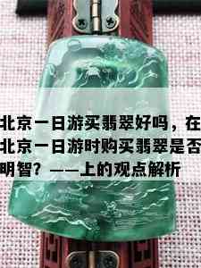 北京一日游买翡翠好吗，在北京一日游时购买翡翠是否明智？——上的观点解析