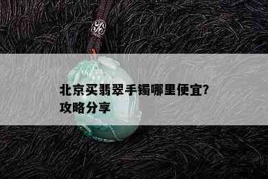 北京买翡翠手镯哪里便宜？攻略分享