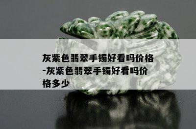 灰紫色翡翠手镯好看吗价格-灰紫色翡翠手镯好看吗价格多少