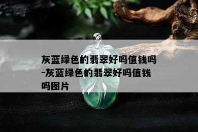 灰蓝绿色的翡翠好吗值钱吗-灰蓝绿色的翡翠好吗值钱吗图片