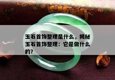 玉石首饰整理是什么，揭秘玉石首饰整理：它是做什么的？