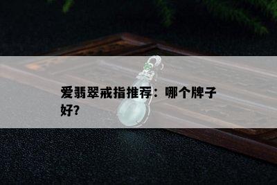 爱翡翠戒指推荐：哪个牌子好？