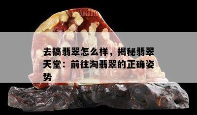 去搞翡翠怎么样，揭秘翡翠天堂：前往淘翡翠的正确姿势