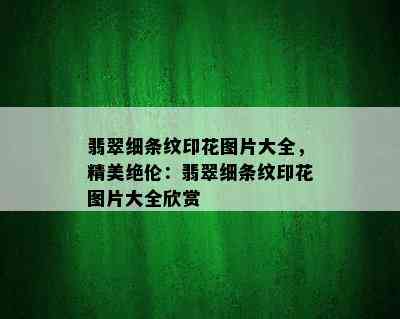 翡翠细条纹印花图片大全，精美绝伦：翡翠细条纹印花图片大全欣赏