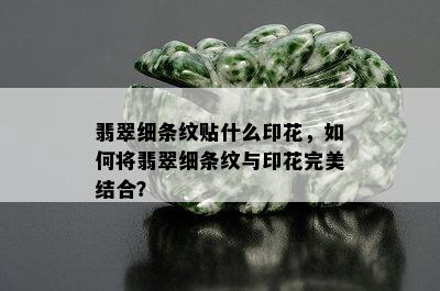 翡翠细条纹贴什么印花，如何将翡翠细条纹与印花完美结合？