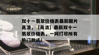 双十一翡翠价格表最新图片高清，【高清】最新双十一翡翠价格表，一网打尽所有热门款式！