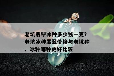 老坑翡翠冰种多少钱一克？老坑冰种翡翠价格与老坑种、冰种哪种更好比较