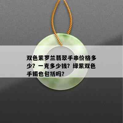 双色紫罗兰翡翠手串价格多少？一克多少钱？绿紫双色手镯也包括吗？