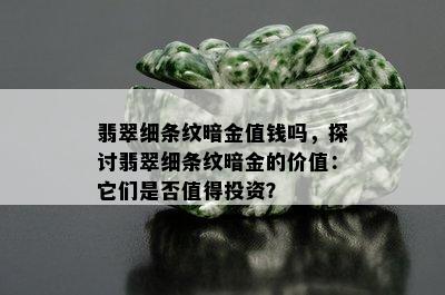 翡翠细条纹暗金值钱吗，探讨翡翠细条纹暗金的价值：它们是否值得投资？