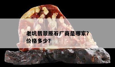 老坑翡翠原石厂商是哪家？价格多少？