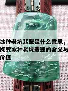 冰种老坑翡翠是什么意思，探究冰种老坑翡翠的含义与价值