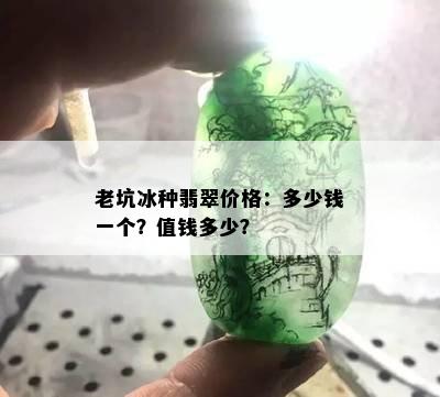 老坑冰种翡翠价格：多少钱一个？值钱多少？