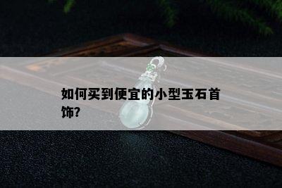 如何买到便宜的小型玉石首饰？