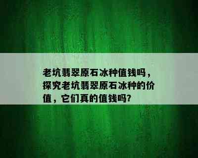 老坑翡翠原石冰种值钱吗，探究老坑翡翠原石冰种的价值，它们真的值钱吗？