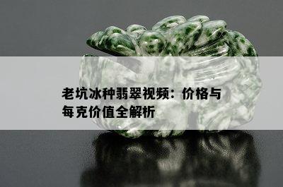 老坑冰种翡翠视频：价格与每克价值全解析