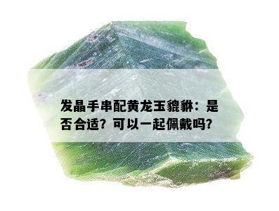 发晶手串配黄龙玉貔貅：是否合适？可以一起佩戴吗？