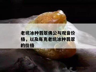 老坑冰种翡翠佛公与观音价格，以及每克老坑冰种翡翠的价格