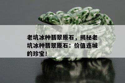 老坑冰种翡翠原石，揭秘老坑冰种翡翠原石：价值连城的珍宝！