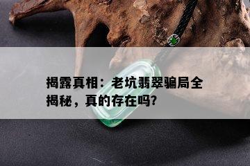 揭露真相：老坑翡翠骗局全揭秘，真的存在吗？