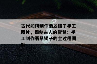 古代如何制作翡翠镯子手工图片，揭秘古人的智慧：手工制作翡翠镯子的全过程图解