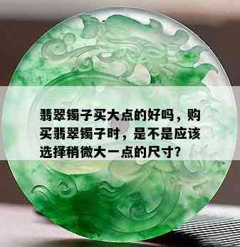 翡翠镯子买大点的好吗，购买翡翠镯子时，是不是应该选择稍微大一点的尺寸？