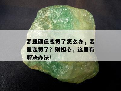 翡翠颜色变黄了怎么办，翡翠变黄了？别担心，这里有解决办法！