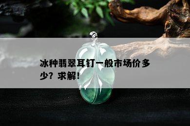 冰种翡翠耳钉一般市场价多少？求解！