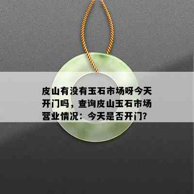 皮山有没有玉石市场呀今天开门吗，查询皮山玉石市场营业情况：今天是否开门？