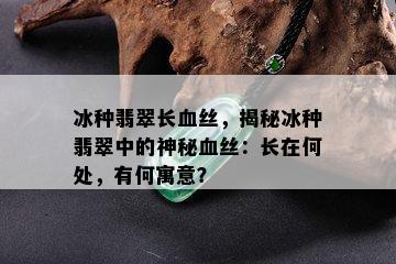 冰种翡翠长血丝，揭秘冰种翡翠中的神秘血丝：长在何处，有何寓意？