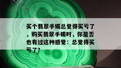 买个翡翠手镯总觉得买亏了，购买翡翠手镯时，你是否也有过这种感觉：总觉得买亏了？