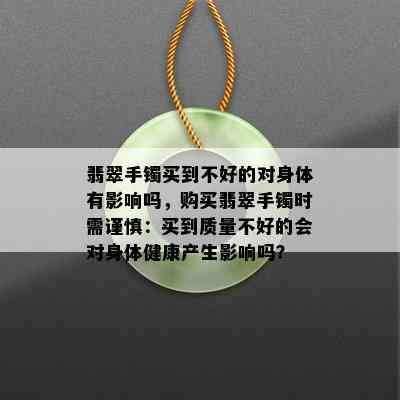 翡翠手镯买到不好的对身体有影响吗，购买翡翠手镯时需谨慎：买到质量不好的会对身体健康产生影响吗？