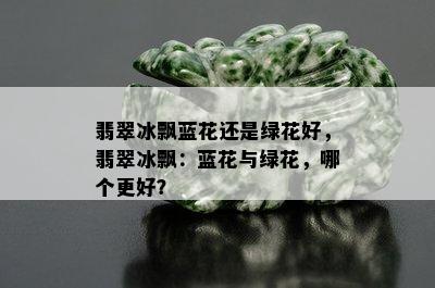 翡翠冰飘蓝花还是绿花好，翡翠冰飘：蓝花与绿花，哪个更好？