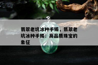 翡翠老坑冰种手镯，翡翠老坑冰种手镯：高品质珠宝的象征