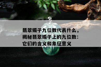 翡翠镯子九位数代表什么，揭秘翡翠镯子上的九位数：它们的含义和象征意义