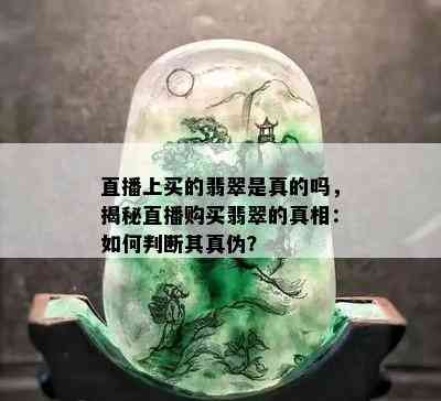 直播上买的翡翠是真的吗，揭秘直播购买翡翠的真相：如何判断其真伪？