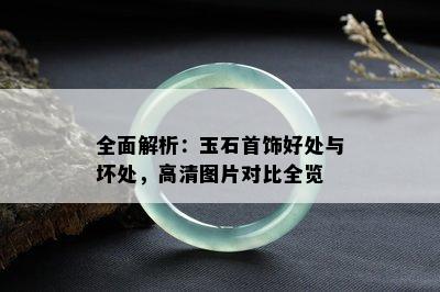 全面解析：玉石首饰好处与坏处，高清图片对比全览