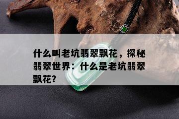 什么叫老坑翡翠飘花，探秘翡翠世界：什么是老坑翡翠飘花？