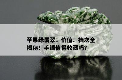 苹果绿翡翠：价值、档次全揭秘！手镯值得收藏吗？