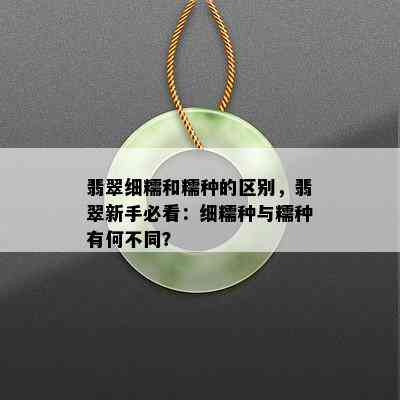 翡翠细糯和糯种的区别，翡翠新手必看：细糯种与糯种有何不同？