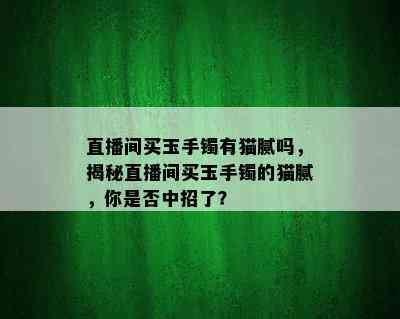 直播间买玉手镯有猫腻吗，揭秘直播间买玉手镯的猫腻，你是否中招了？