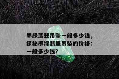 墨绿翡翠吊坠一般多少钱，探秘墨绿翡翠吊坠的价格：一般多少钱？