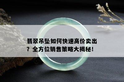 翡翠吊坠如何快速高价卖出？全方位销售策略大揭秘！