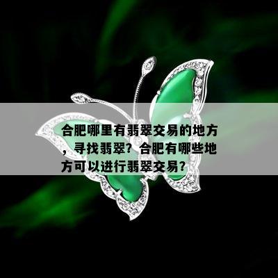 合肥哪里有翡翠交易的地方，寻找翡翠？合肥有哪些地方可以进行翡翠交易？