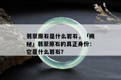 翡翠原石是什么岩石，「揭秘」翡翠原石的真正身份：它是什么岩石？