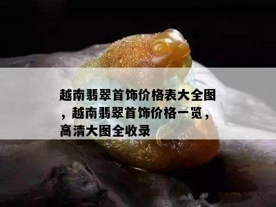 越南翡翠首饰价格表大全图，越南翡翠首饰价格一览，高清大图全收录